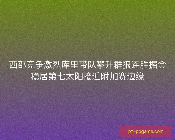 西部竞争激烈库里带队攀升群狼连胜掘金稳居第七太阳接近附加赛边缘