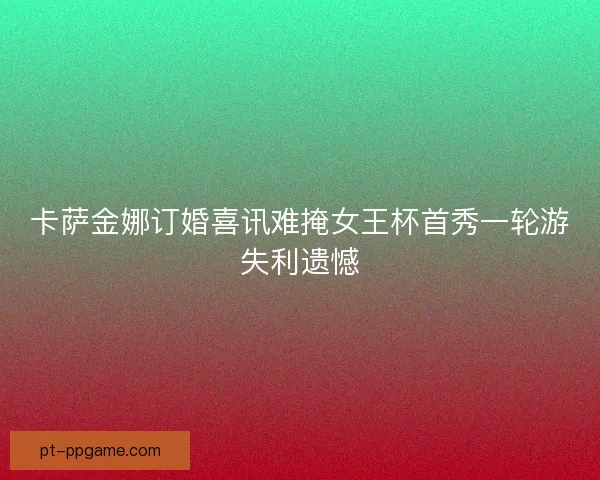 卡萨金娜订婚喜讯难掩女王杯首秀一轮游失利遗憾